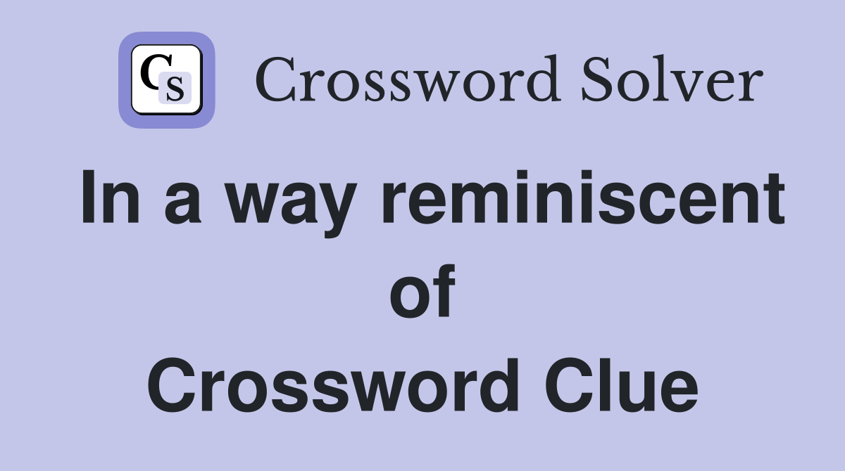 In a way reminiscent of Crossword Clue