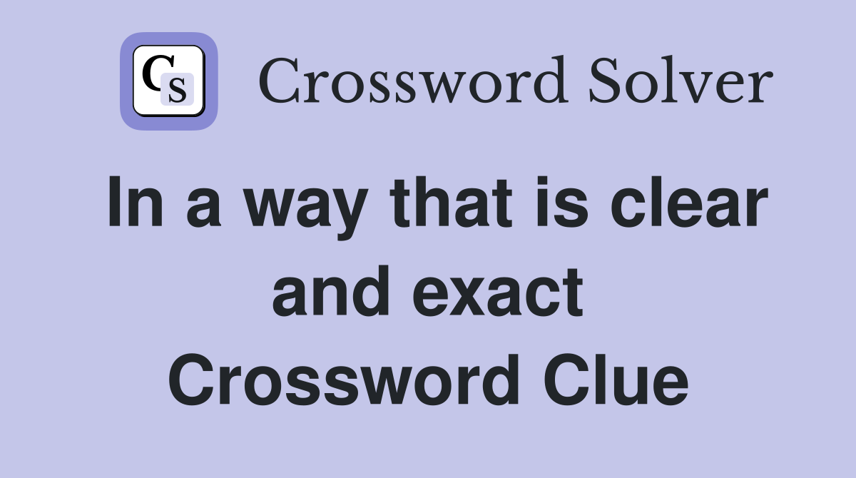 In a way that is clear and exact Crossword Clue