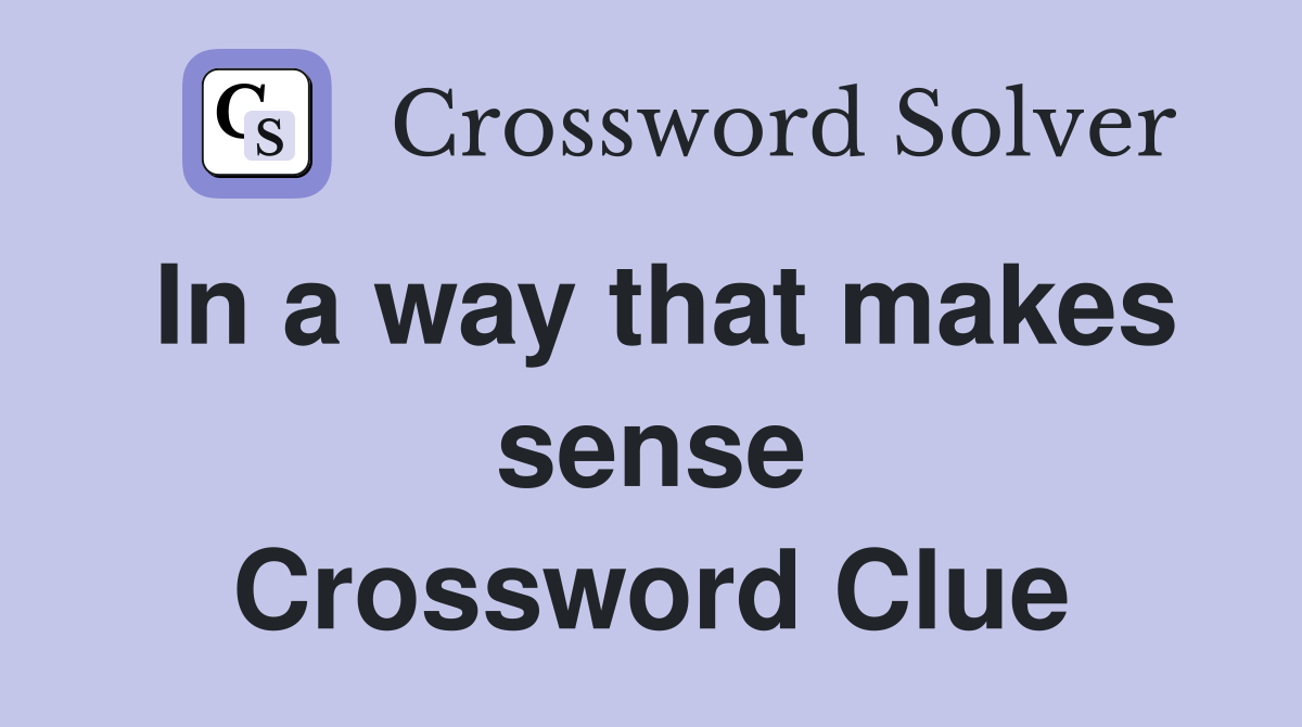 In a way that makes sense Crossword Clue