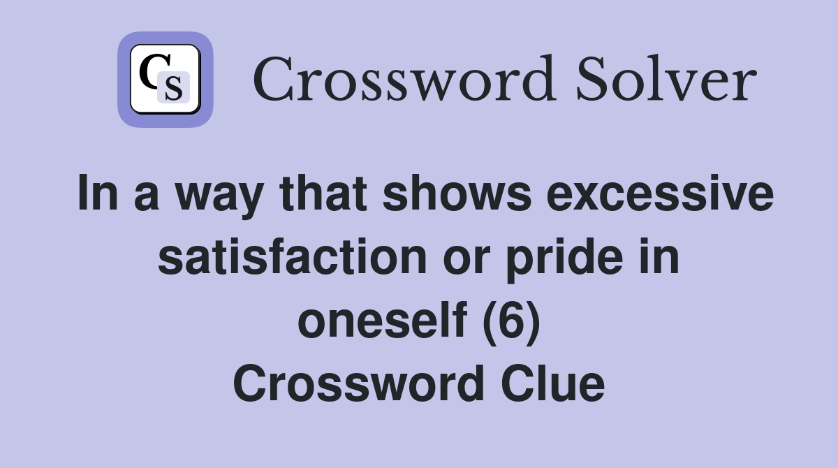 In a way that shows excessive satisfaction or pride in oneself (6) Crossword Clue