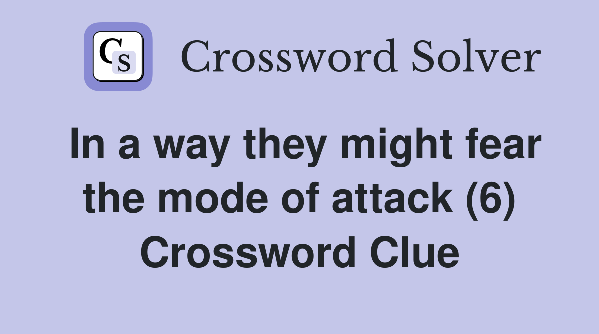 In a way they might fear the mode of attack (6) Crossword Clue