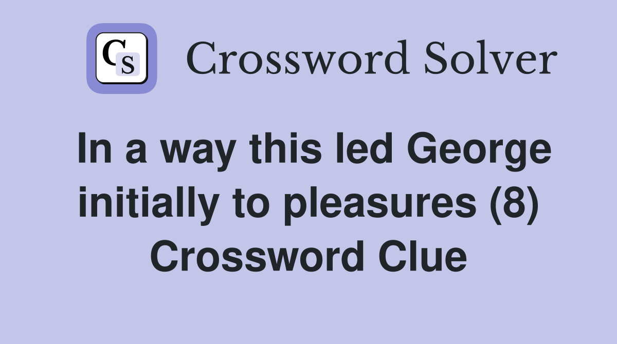 In a way this led George initially to pleasures (8) Crossword Clue