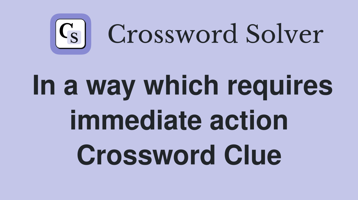 In a way which requires immediate action Crossword Clue