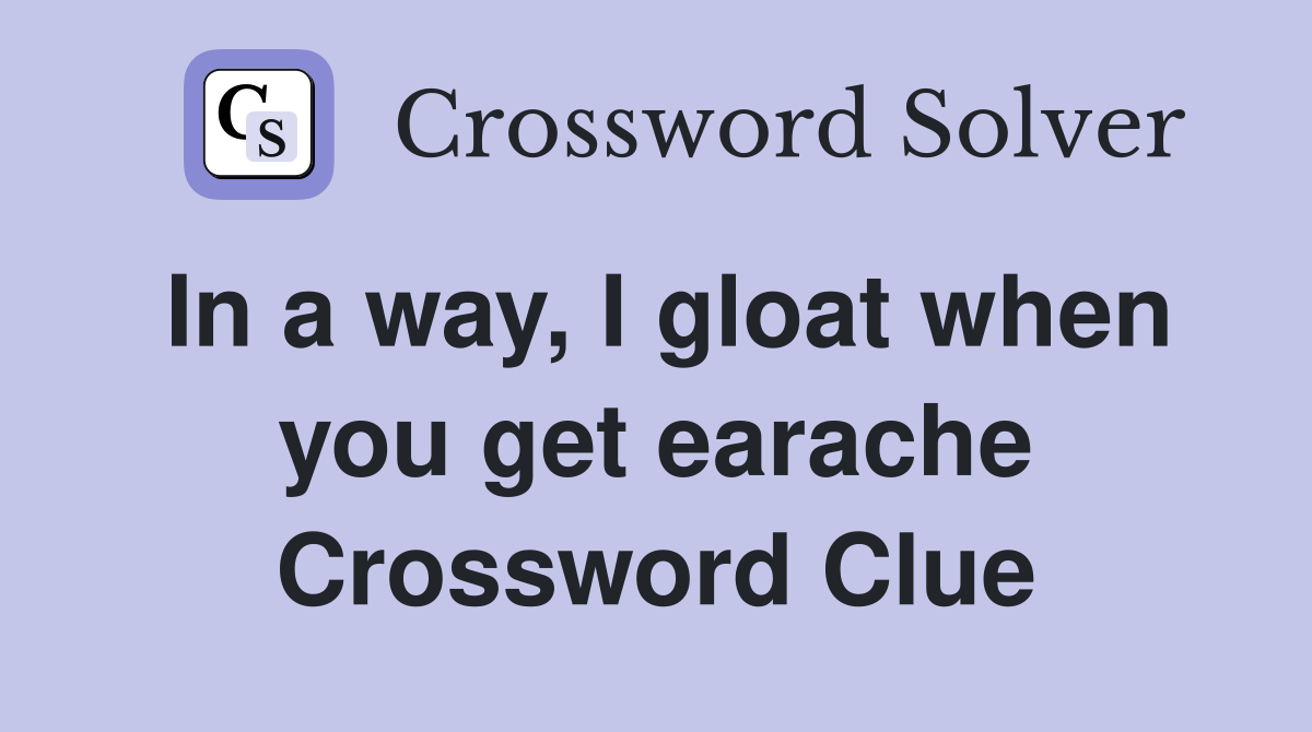 In a way, I gloat when you get earache Crossword Clue