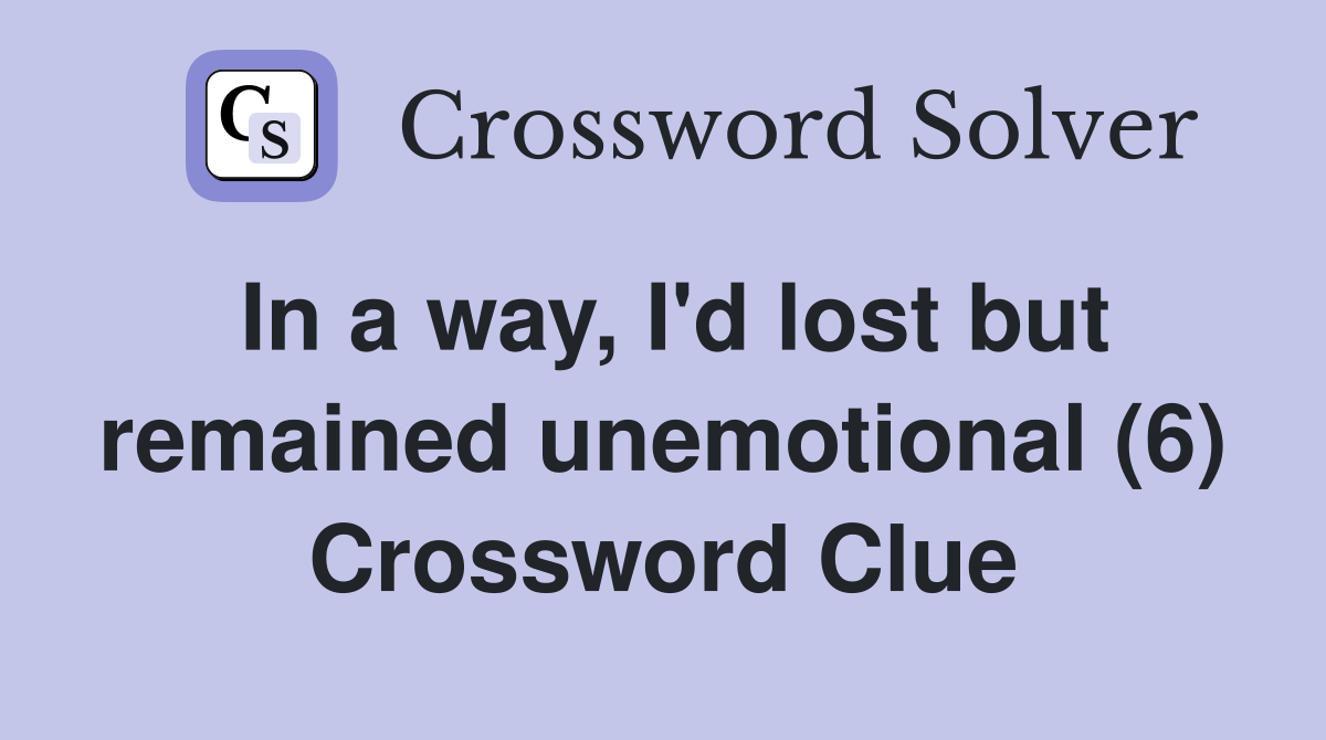 In a way, I'd lost but remained unemotional (6) Crossword Clue