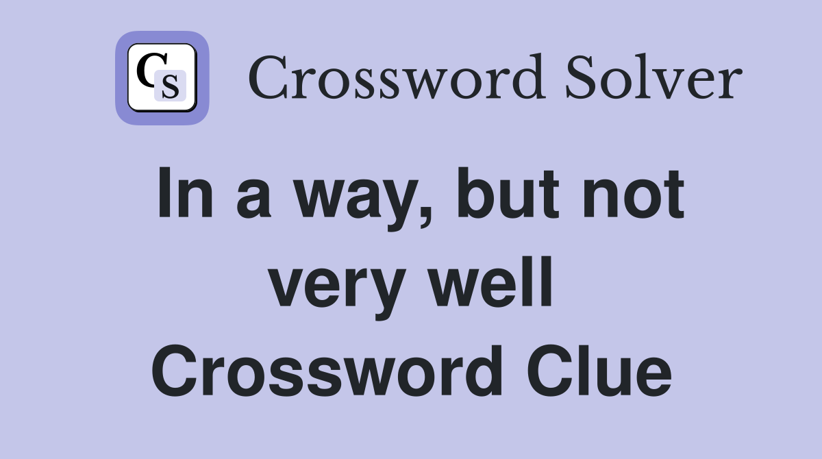 In a way, but not very well Crossword Clue