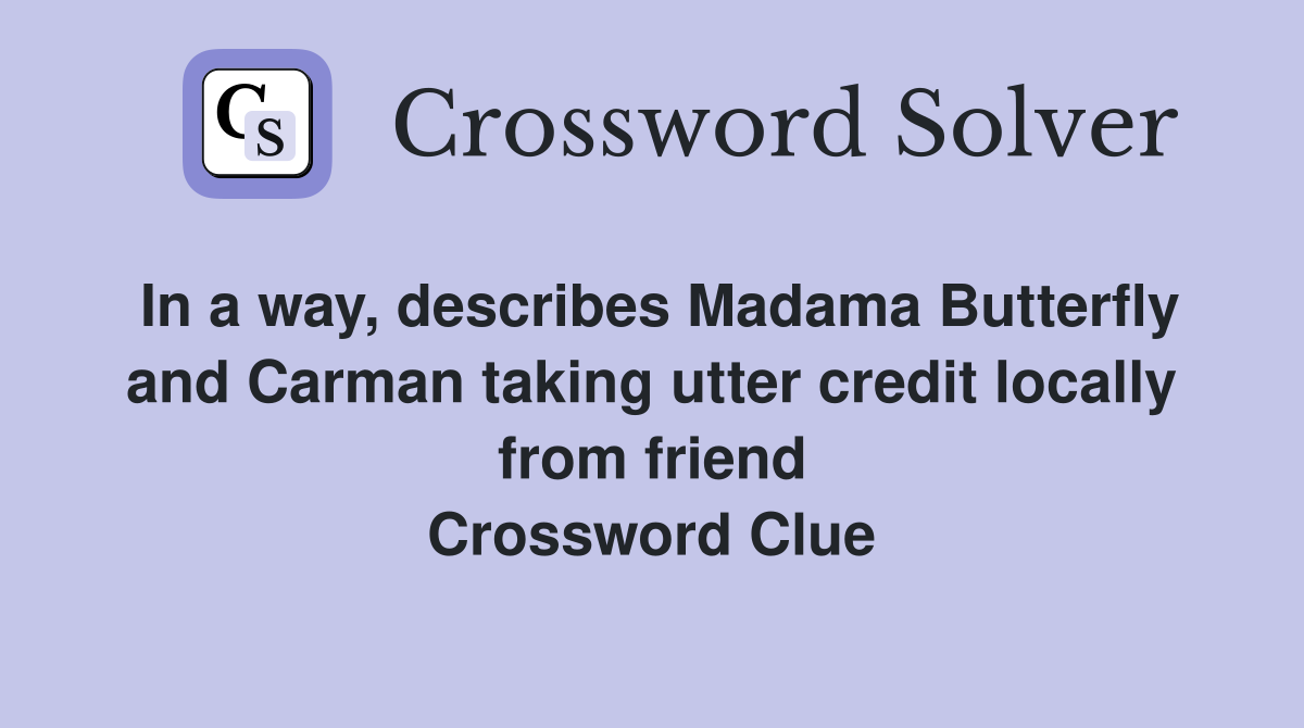 In a way, describes Madama Butterfly and Carman taking utter credit locally from friend Crossword Clue