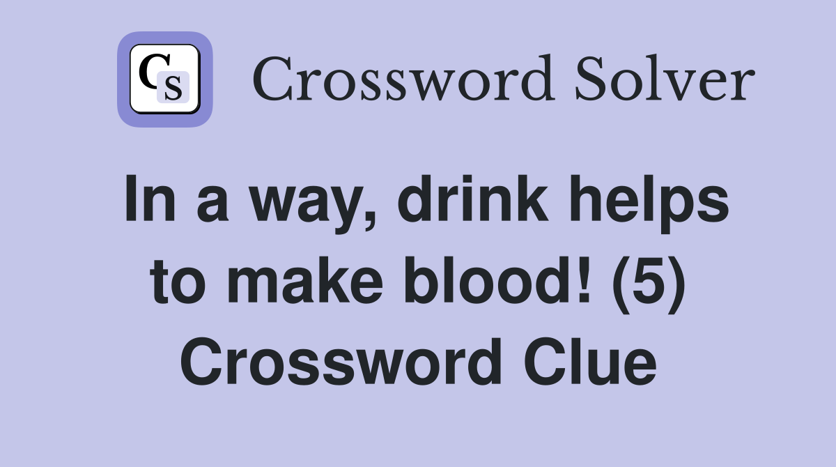 In a way, drink helps to make blood! (5) Crossword Clue
