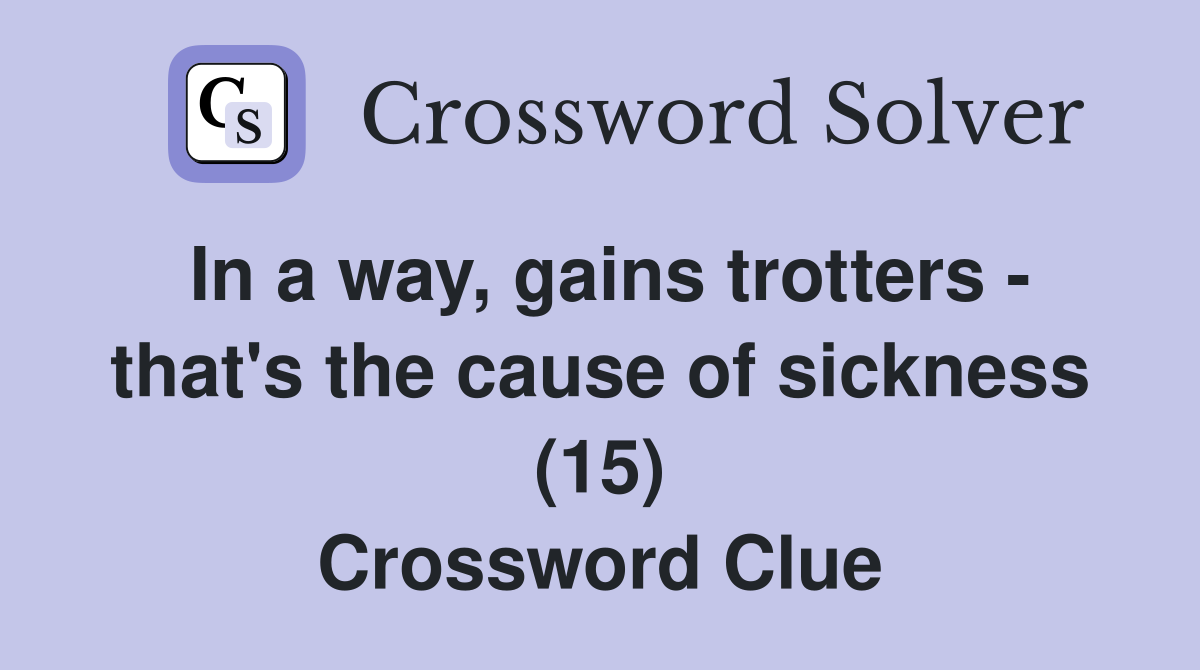 In a way, gains trotters - that's the cause of sickness (15) Crossword Clue