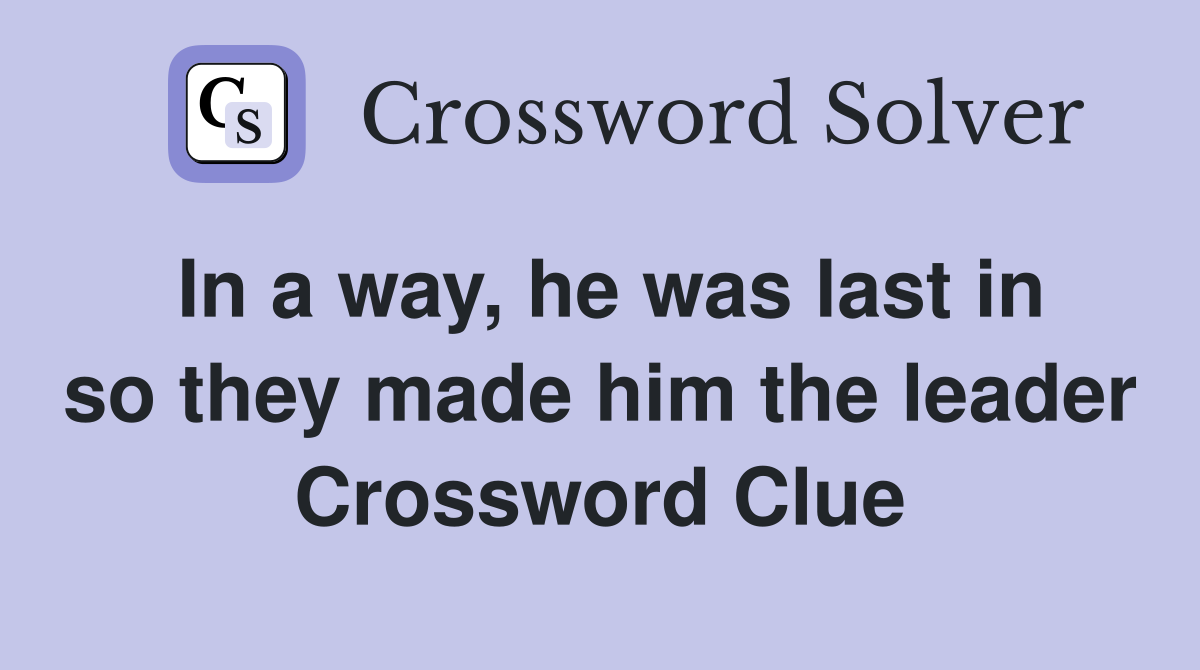In a way, he was last in so they made him the leader Crossword Clue