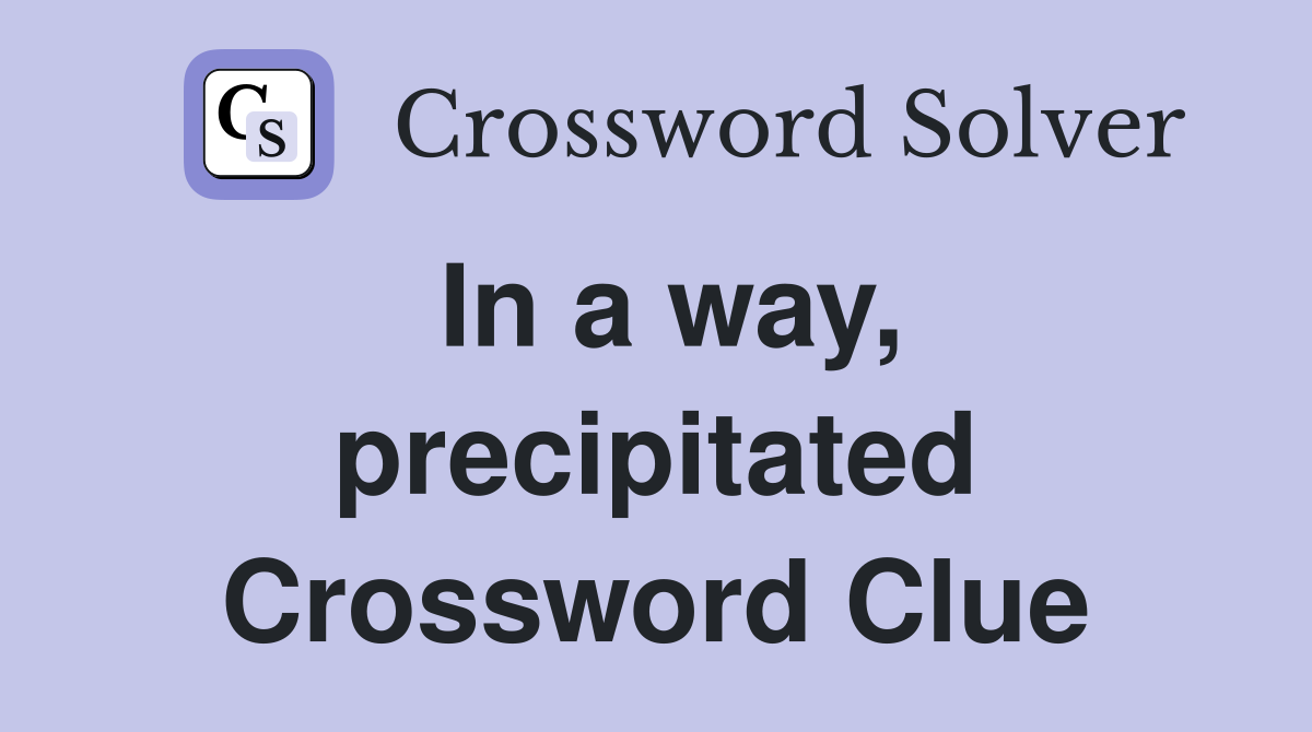In a way, precipitated Crossword Clue