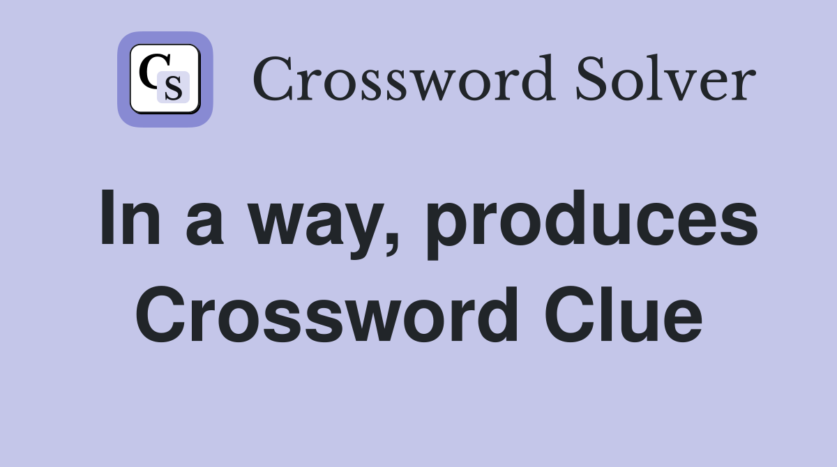 In a way, produces Crossword Clue