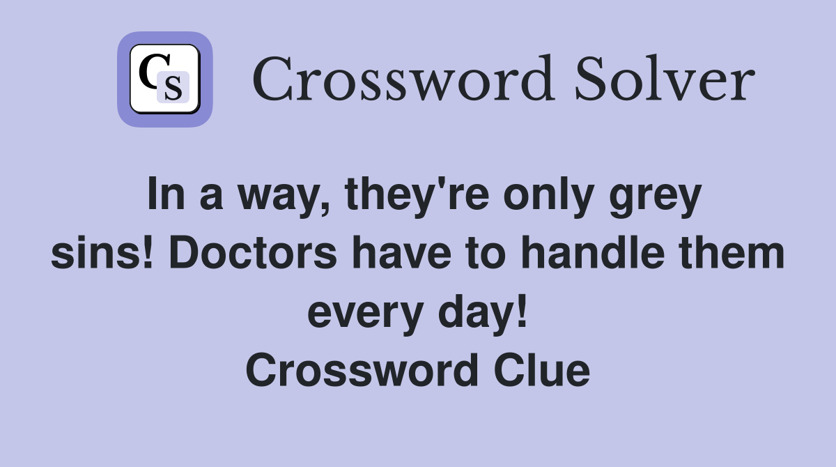 In a way, they're only grey sins! Doctors have to handle them every day! Crossword Clue