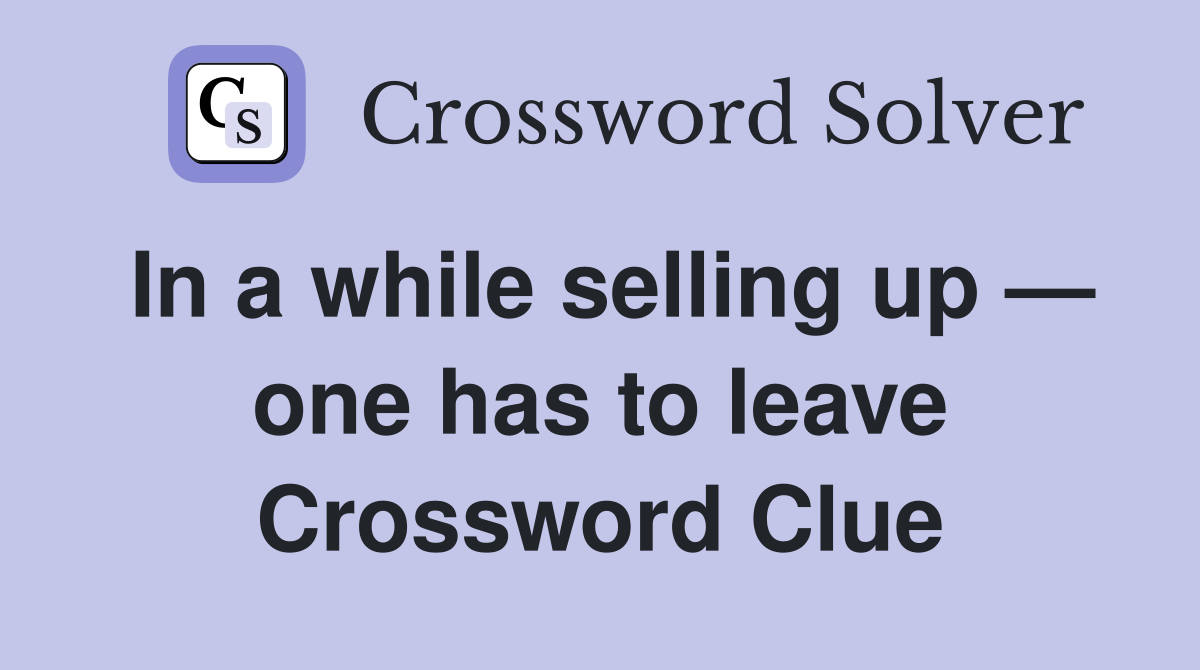 In a while selling up — one has to leave Crossword Clue