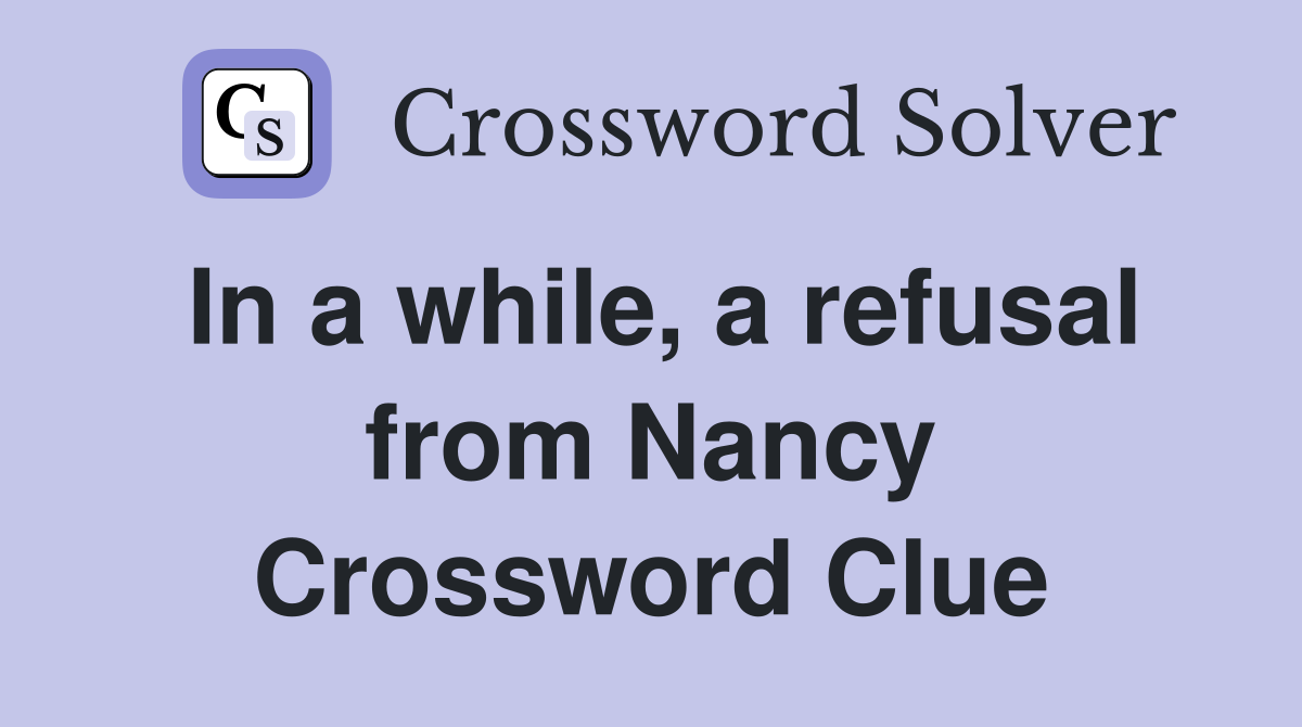 In a while, a refusal from Nancy Crossword Clue