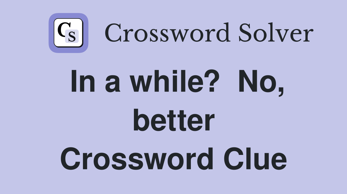 In a while?  No, better Crossword Clue