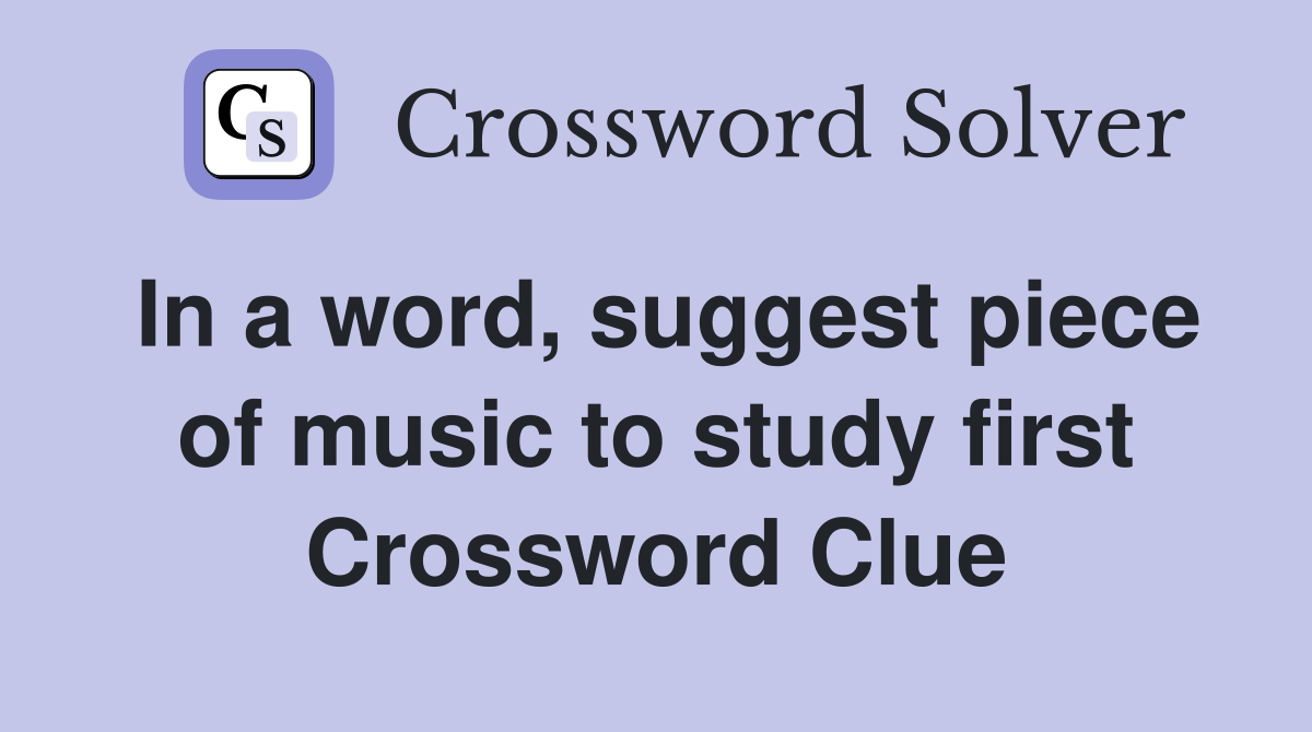 In a word, suggest piece of music to study first Crossword Clue