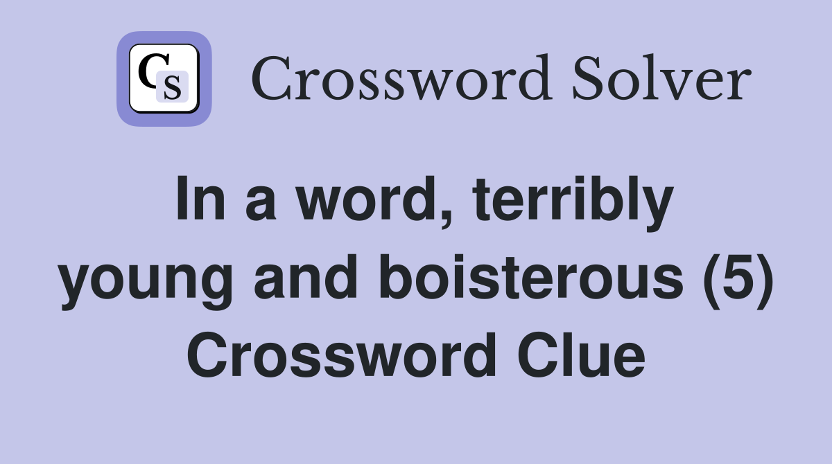 In a word, terribly young and boisterous (5) Crossword Clue