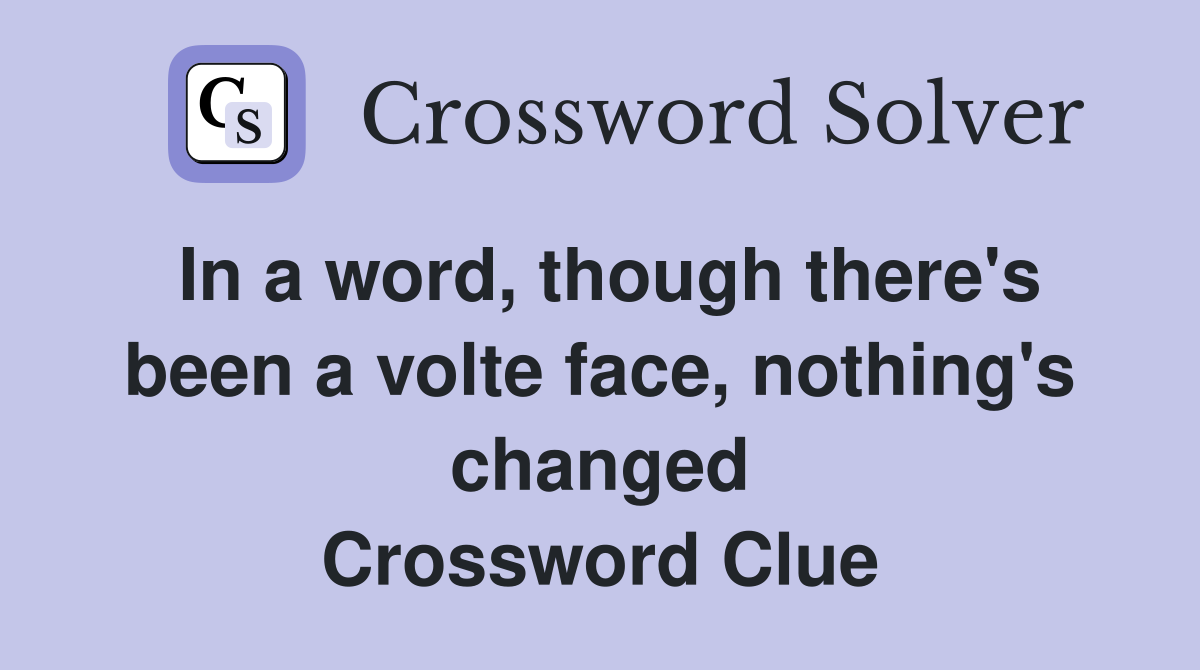 In a word, though there's been a volte face, nothing's changed Crossword Clue