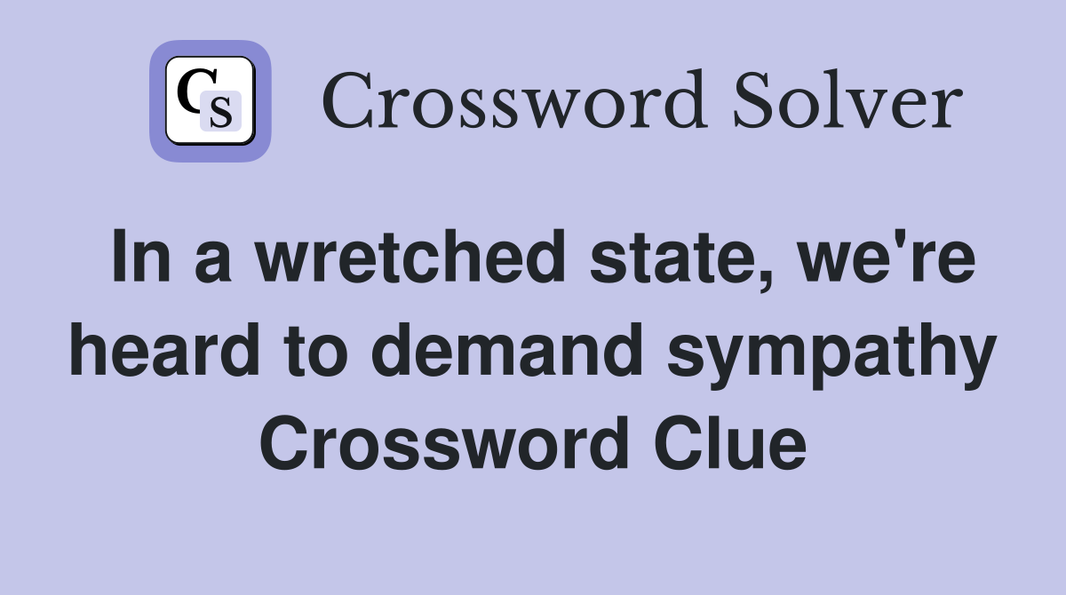 In a wretched state, we're heard to demand sympathy Crossword Clue