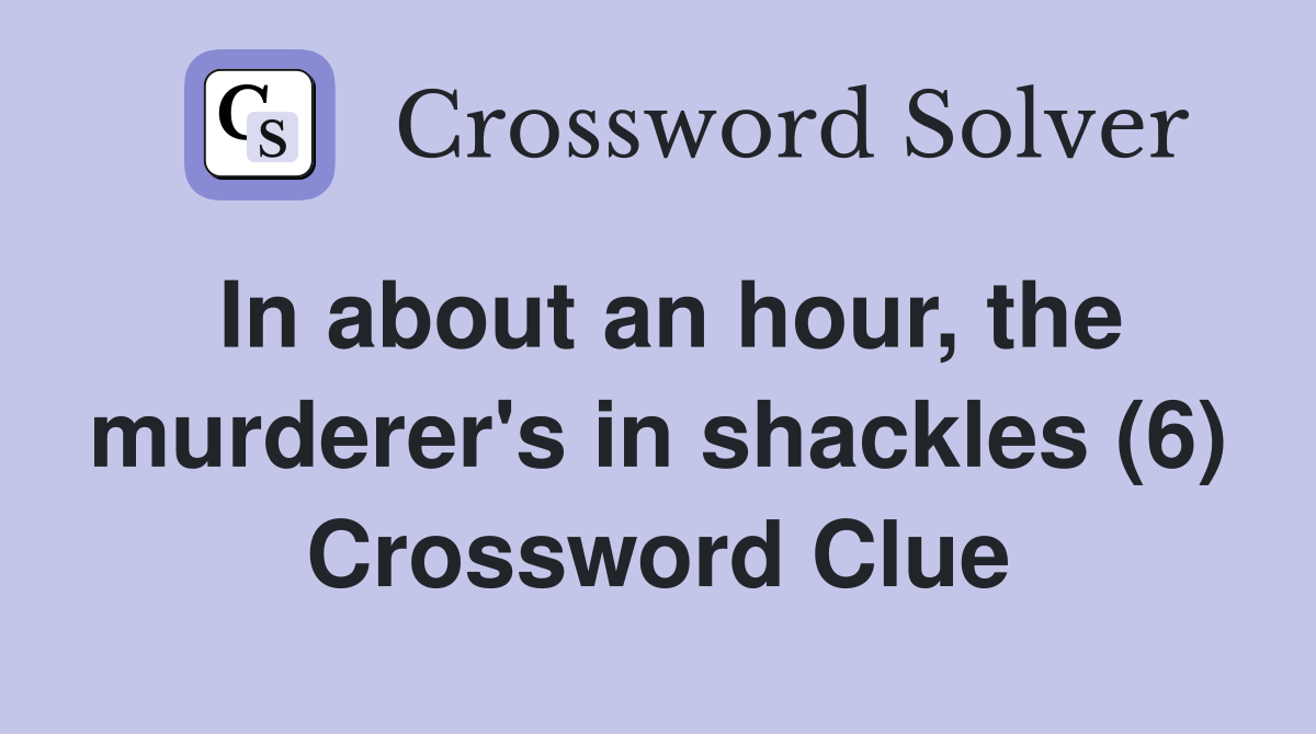 In about an hour, the murderer's in shackles (6) Crossword Clue