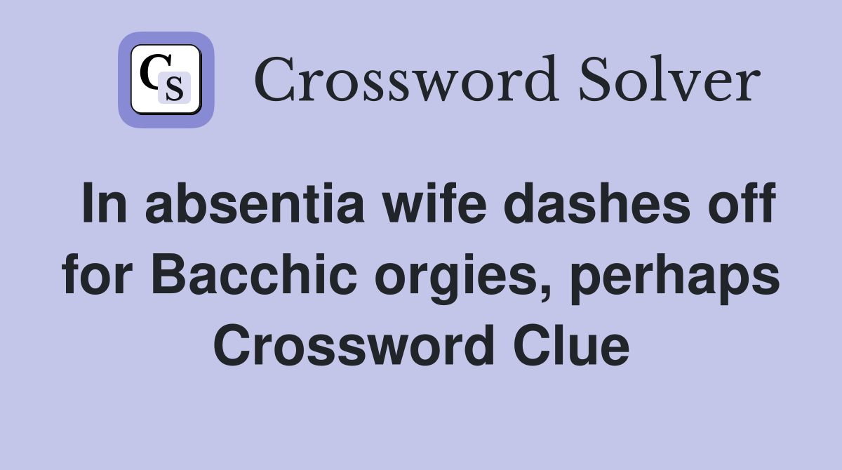 In absentia wife dashes off for Bacchic orgies, perhaps Crossword Clue