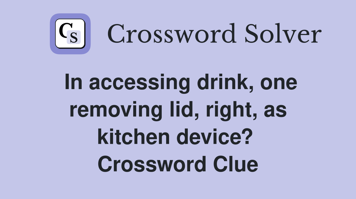 In accessing drink, one removing lid, right, as kitchen device?  Crossword Clue