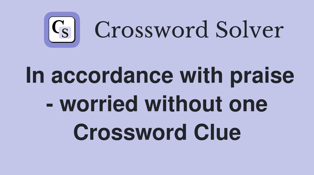 In accordance with praise - worried without one Crossword Clue