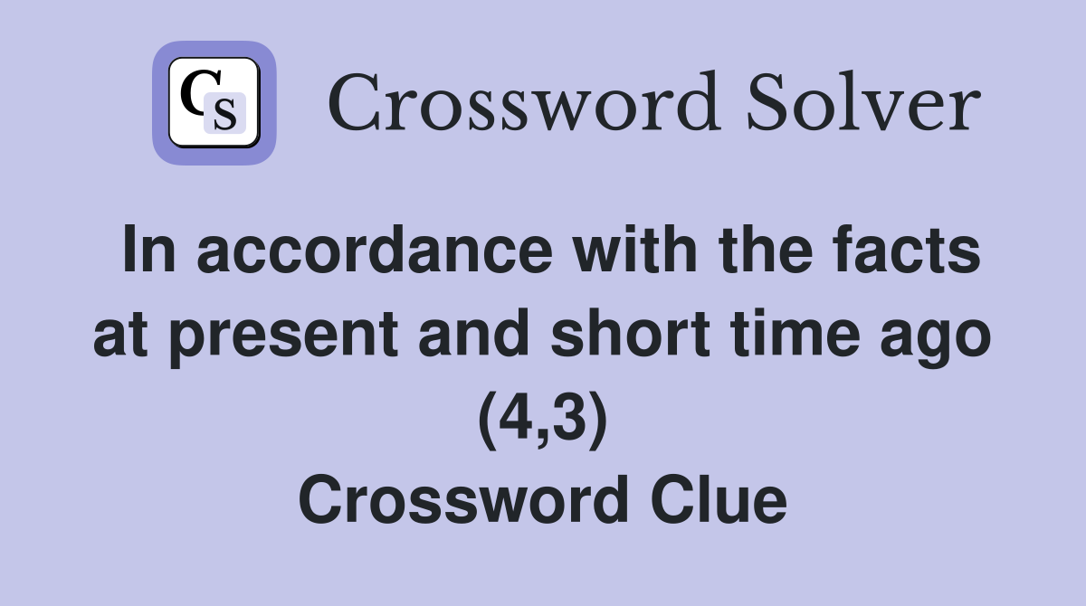 In accordance with the facts at present and short time ago (4,3) Crossword Clue