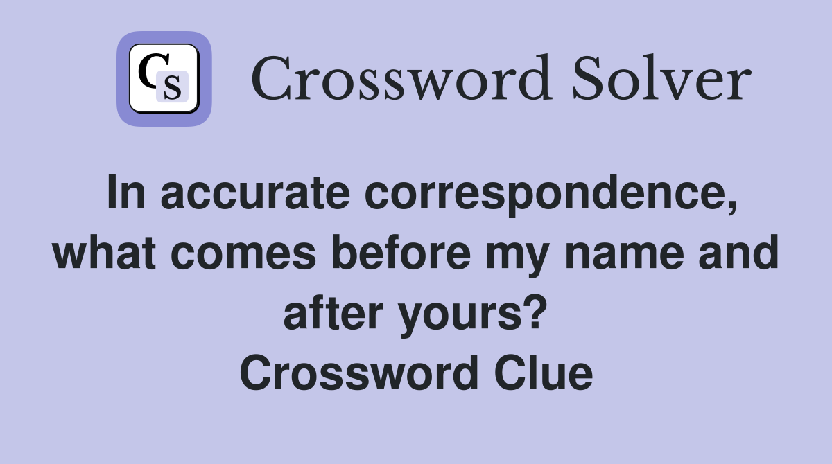 In accurate correspondence, what comes before my name and after yours? Crossword Clue