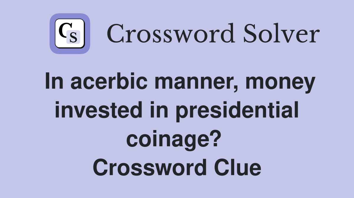 In acerbic manner, money invested in presidential coinage?  Crossword Clue