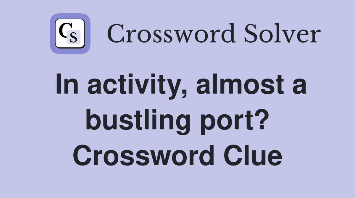 In activity, almost a bustling port? Crossword Clue