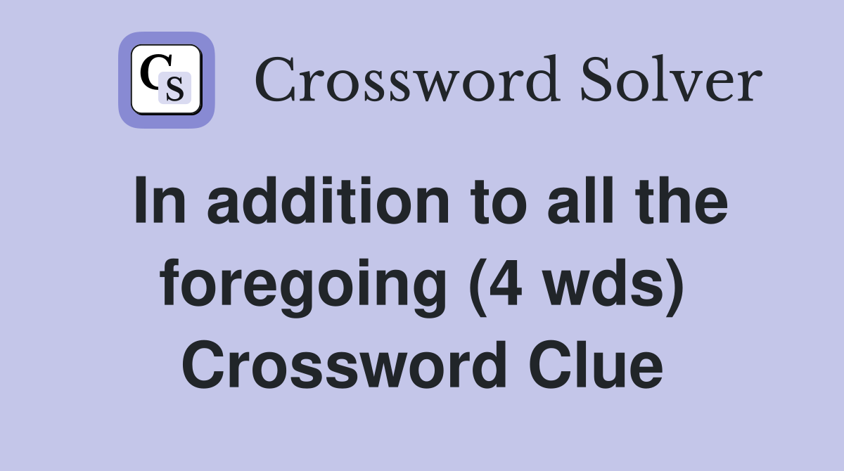 In addition to all the foregoing (4 wds) Crossword Clue