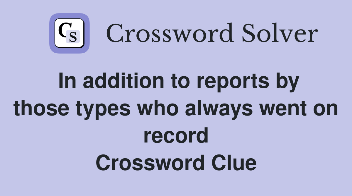 In addition to reports by those types who always went on record Crossword Clue