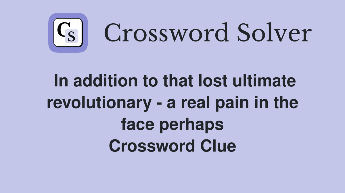 In addition to that lost ultimate revolutionary - a real pain in the face perhaps Crossword Clue