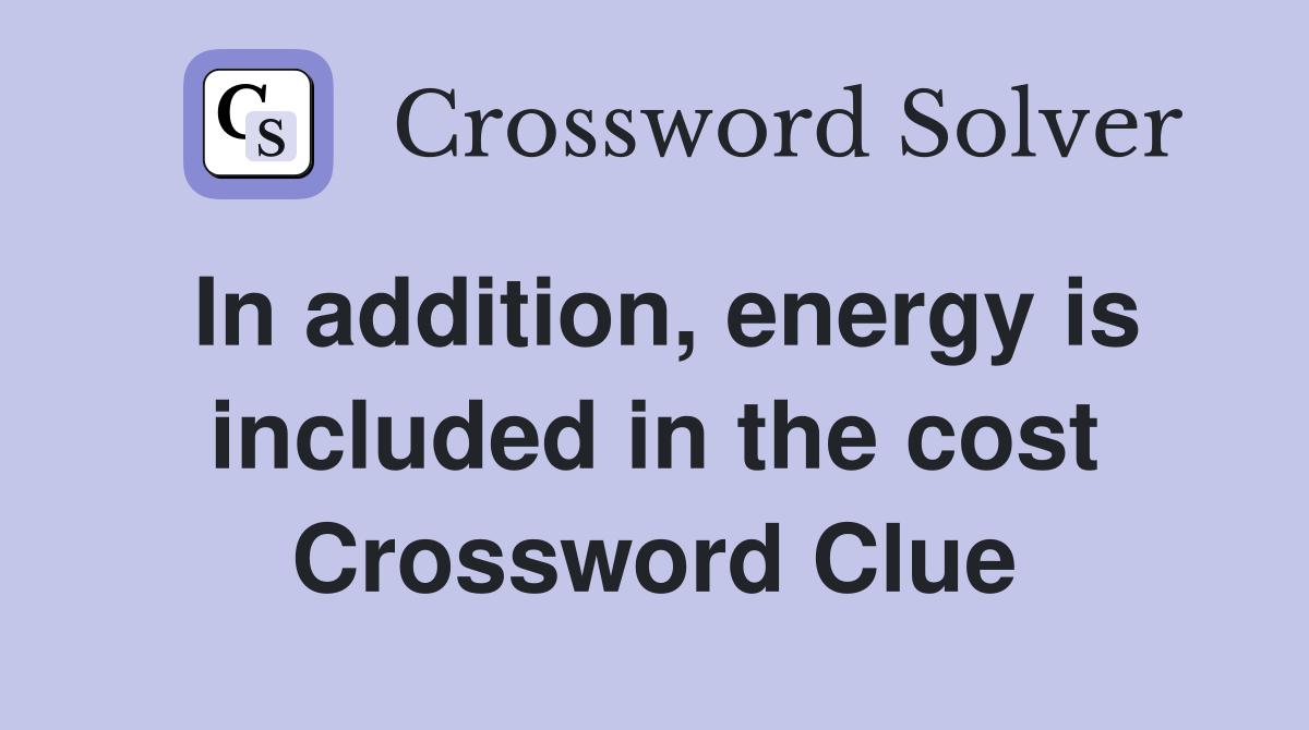 In addition, energy is included in the cost Crossword Clue