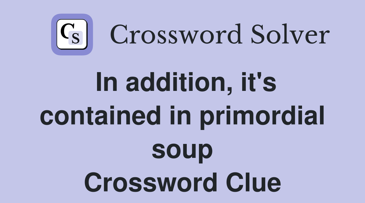In addition, it's contained in primordial soup Crossword Clue
