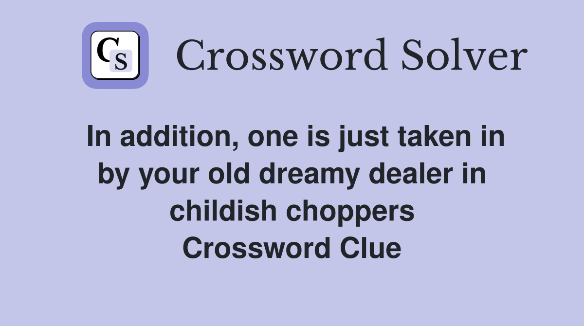 In addition, one is just taken in by your old dreamy dealer in childish choppers Crossword Clue