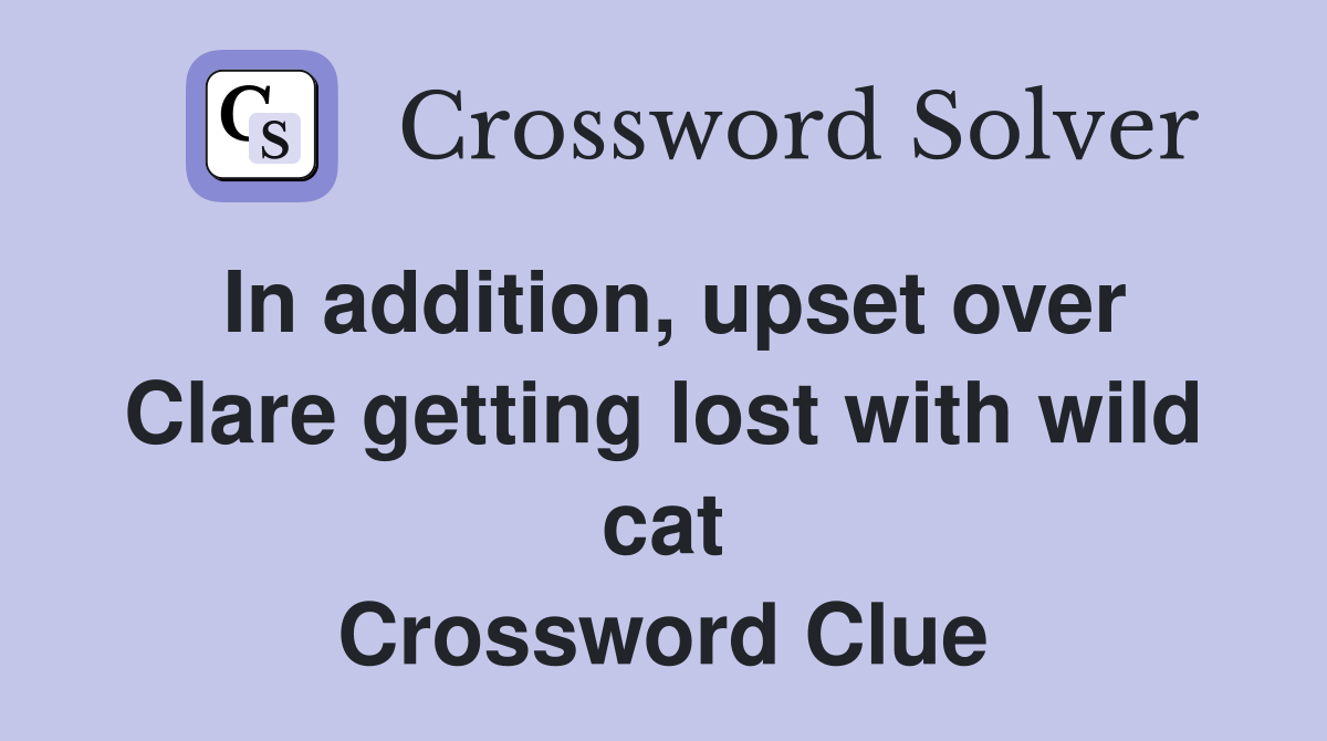 In addition, upset over Clare getting lost with wild cat Crossword Clue