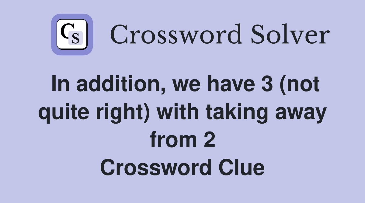 In addition, we have 3 (not quite right) with taking away from 2 Crossword Clue