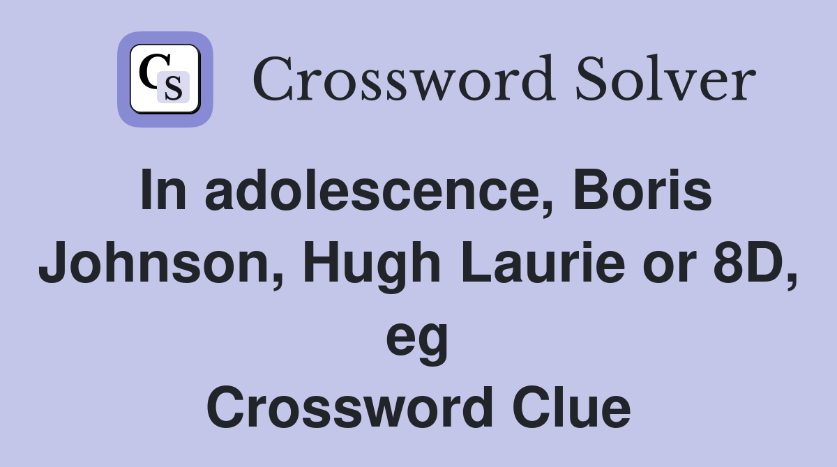 In adolescence, Boris Johnson, Hugh Laurie or 8D, eg Crossword Clue
