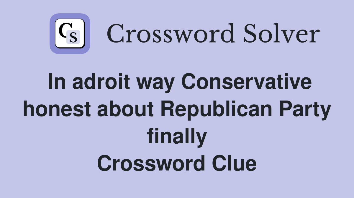 In adroit way Conservative honest about Republican Party finally Crossword Clue