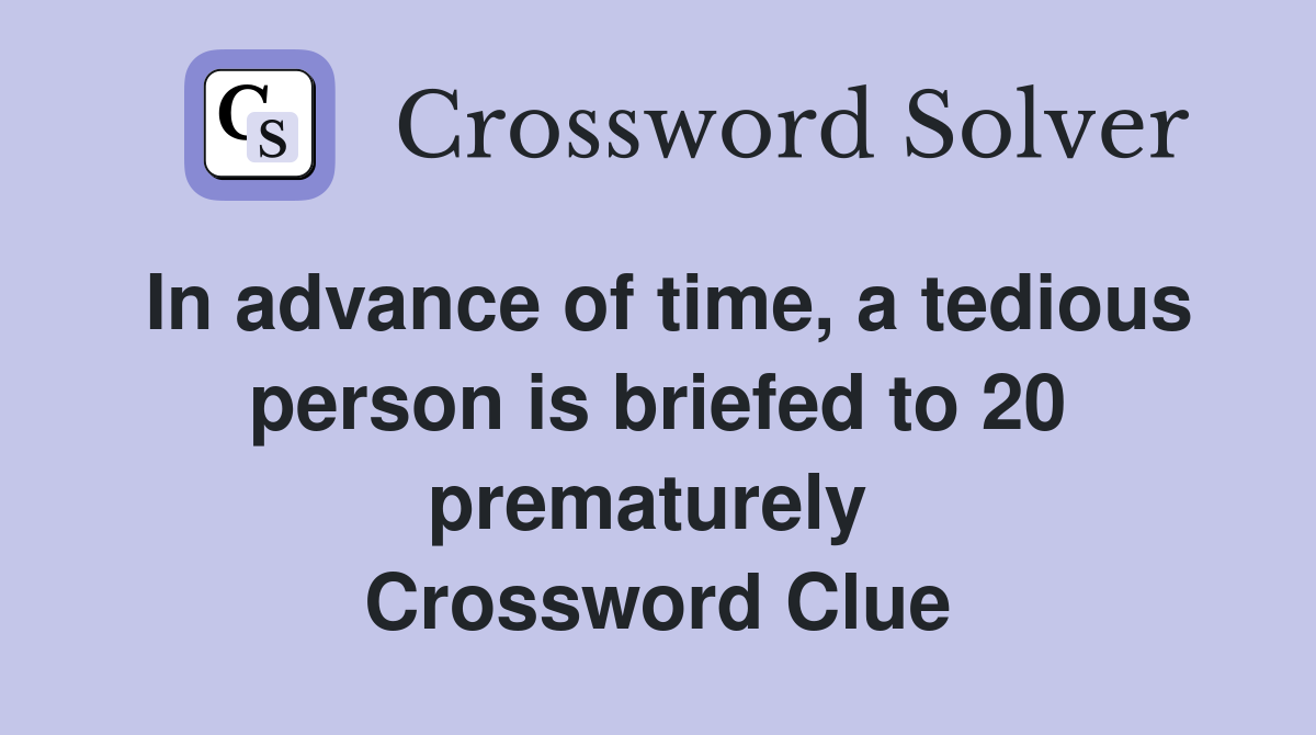 In advance of time, a tedious person is briefed to 20 prematurely  Crossword Clue