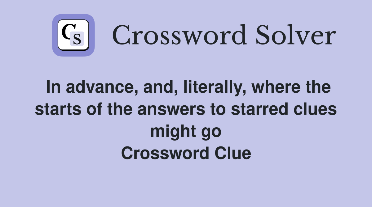 In advance, and, literally, where the starts of the answers to starred clues might go Crossword Clue