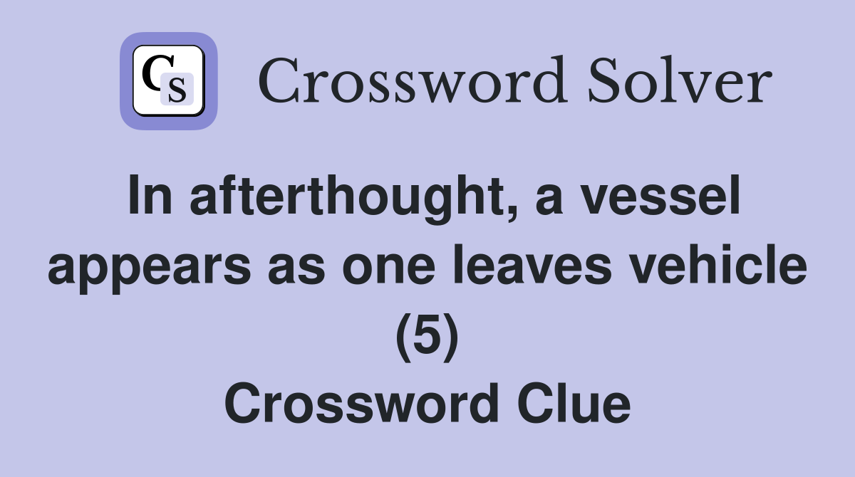 In afterthought, a vessel appears as one leaves vehicle (5) Crossword Clue