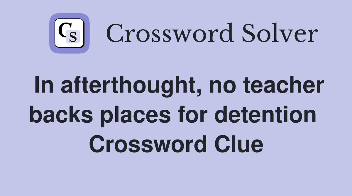 In afterthought, no teacher backs places for detention  Crossword Clue