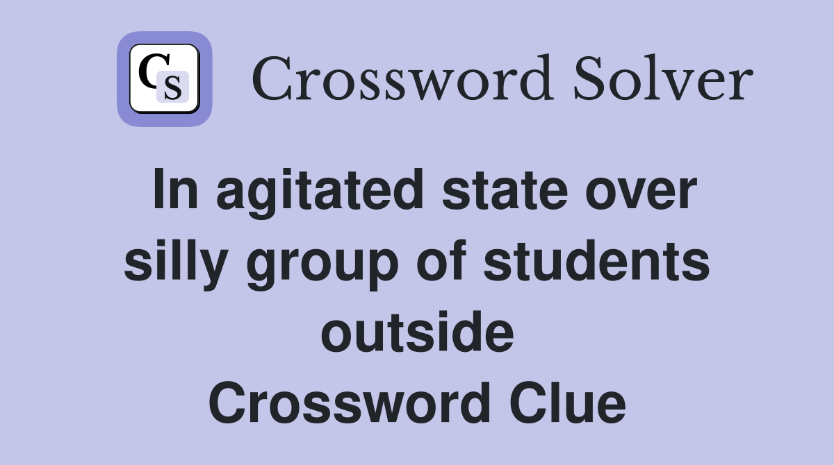 In agitated state over silly group of students outside Crossword Clue