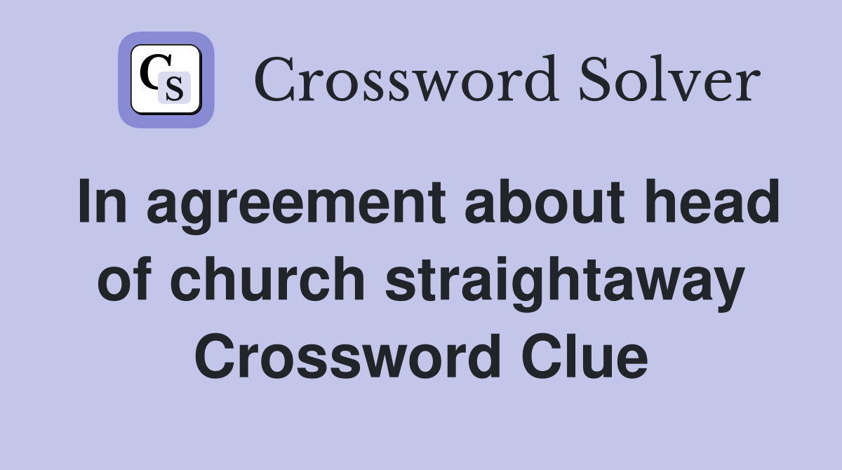 In agreement about head of church straightaway Crossword Clue