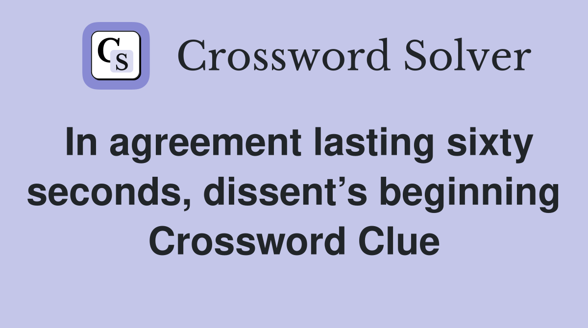 In agreement lasting sixty seconds, dissent’s beginning Crossword Clue