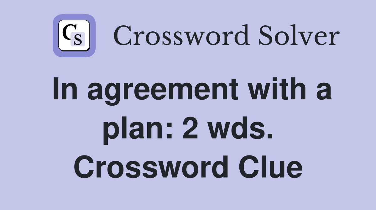 In agreement with a plan: 2 wds. Crossword Clue